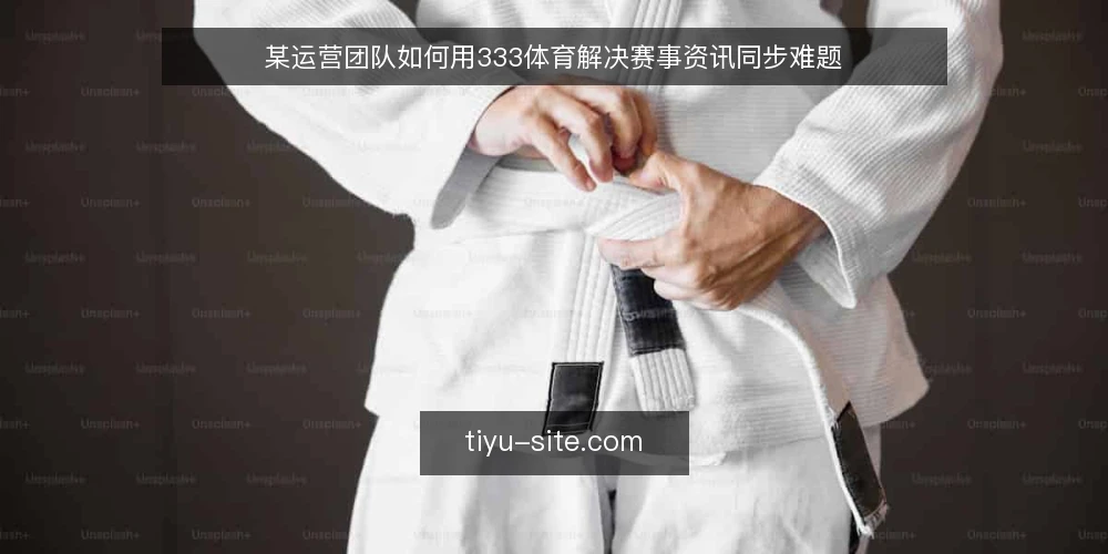 某运营团队如何用333体育解决赛事资讯同步难题 — 场景：赛事信息同步的日常困境 配图