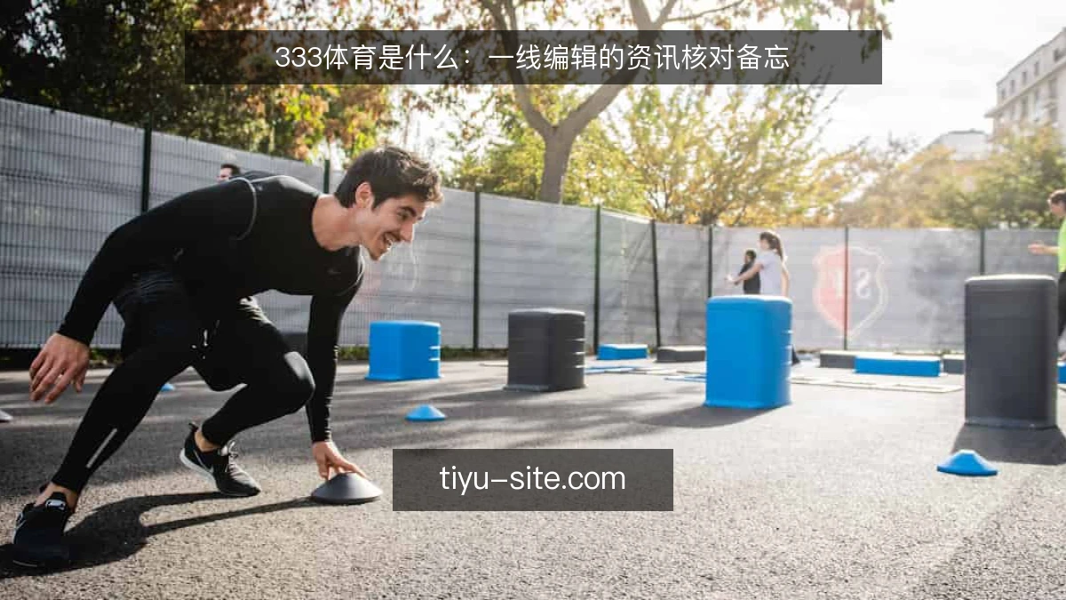 333体育是什么:一线编辑的资讯核对备忘