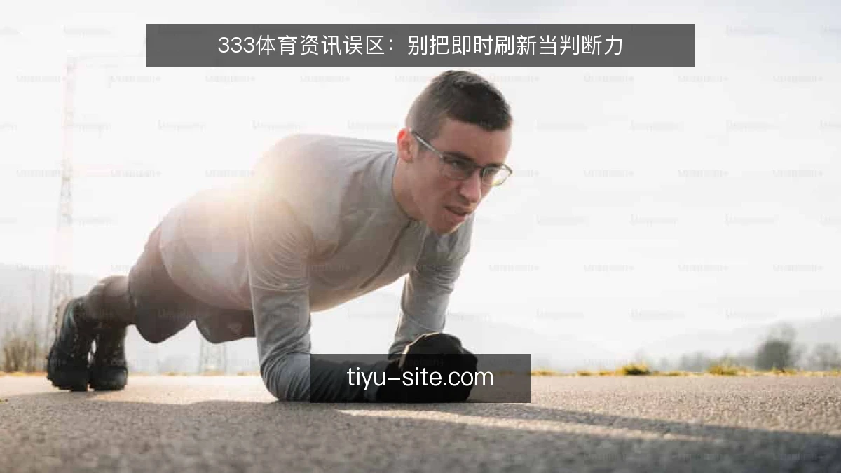 333体育资讯误区:别把即时刷新当判断力